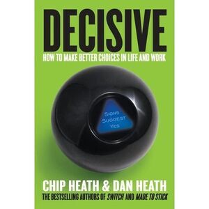 Decisive: How to Make Better Choices in Life and Work -- Chip Heath